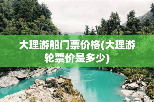 大理游船门票价格(大理游轮票价是多少)