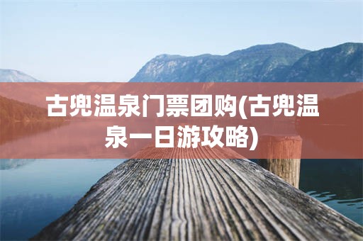 古兜温泉门票团购(古兜温泉一日游攻略)