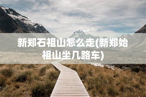 新郑石祖山怎么走(新郑始祖山坐几路车)