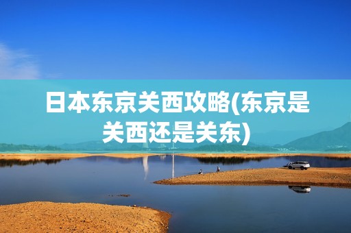 日本东京关西攻略(东京是关西还是关东)