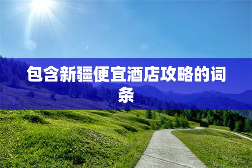 包含新疆便宜酒店攻略的词条