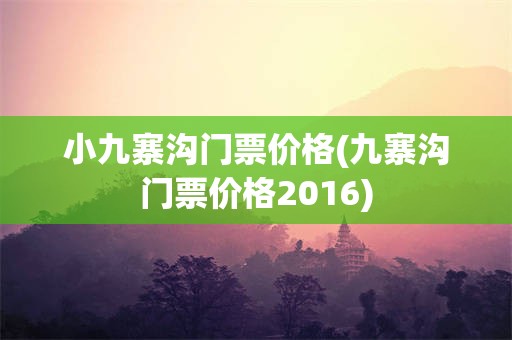 小九寨沟门票价格(九寨沟门票价格2016)