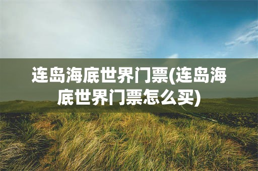 连岛海底世界门票(连岛海底世界门票怎么买)