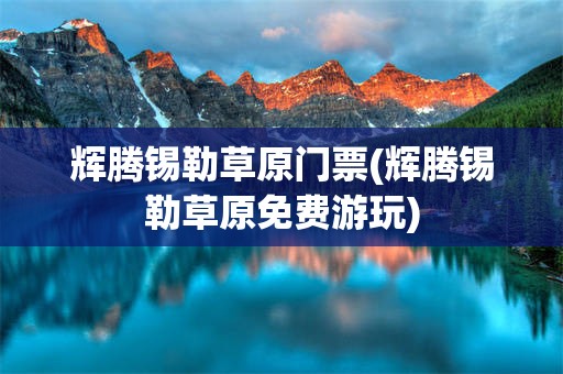 辉腾锡勒草原门票(辉腾锡勒草原免费游玩)
