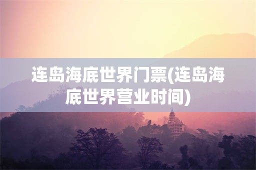 连岛海底世界门票(连岛海底世界营业时间)