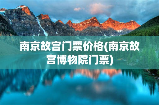 南京故宫门票价格(南京故宫博物院门票)
