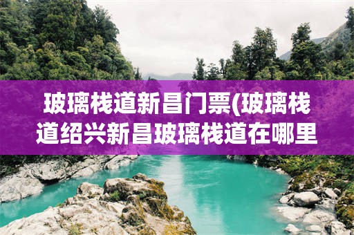 玻璃栈道新昌门票(玻璃栈道绍兴新昌玻璃栈道在哪里)