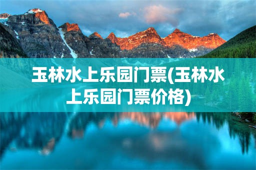 玉林水上乐园门票(玉林水上乐园门票价格)