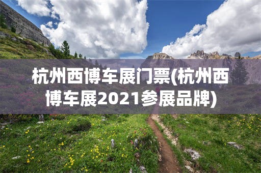 杭州西博车展门票(杭州西博车展2021参展品牌)