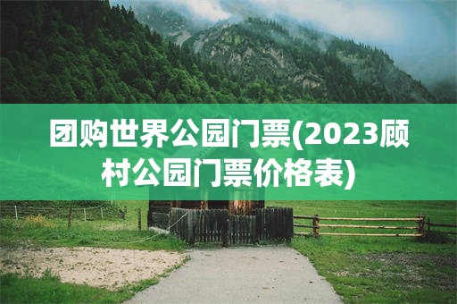 团购世界公园门票(2023顾村公园门票价格表)