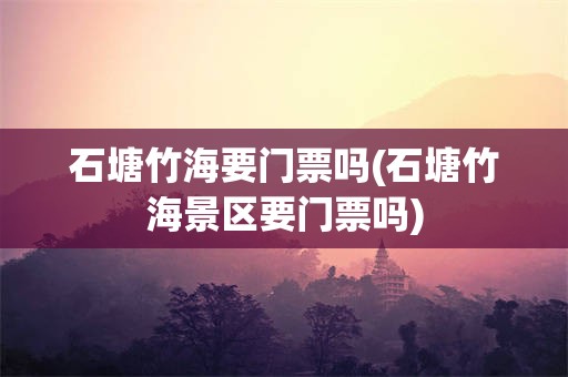 石塘竹海要门票吗(石塘竹海景区要门票吗)