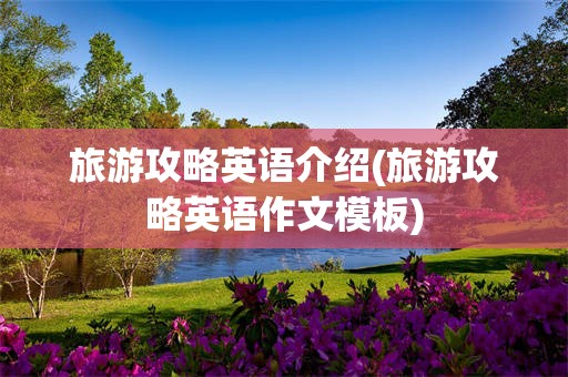 旅游攻略英语介绍(旅游攻略英语作文模板)