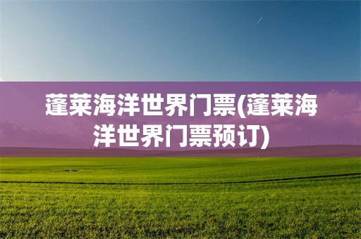蓬莱海洋世界门票(蓬莱海洋世界门票预订)