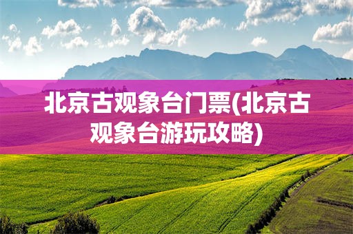 北京古观象台门票(北京古观象台游玩攻略)