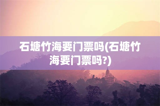 石塘竹海要门票吗(石塘竹海要门票吗?)