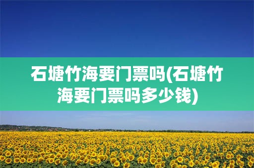 石塘竹海要门票吗(石塘竹海要门票吗多少钱)