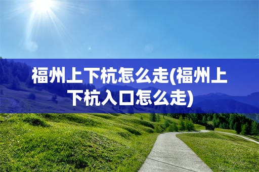 福州上下杭怎么走(福州上下杭入口怎么走)