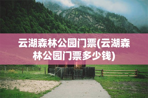 云湖森林公园门票(云湖森林公园门票多少钱)
