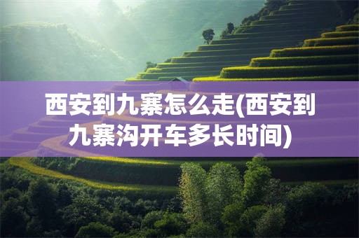 西安到九寨怎么走(西安到九寨沟开车多长时间)