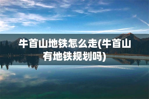 牛首山地铁怎么走(牛首山有地铁规划吗)