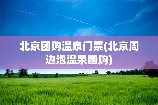 北京团购温泉门票(北京周边泡温泉团购)