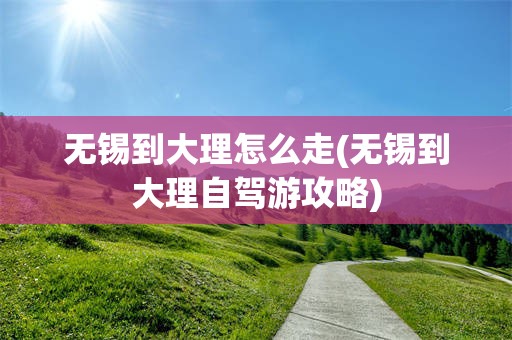 无锡到大理怎么走(无锡到大理自驾游攻略)