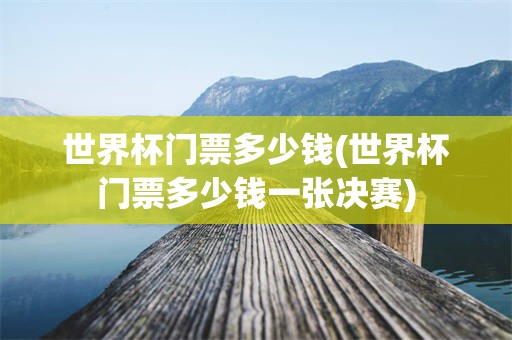 世界杯门票多少钱(世界杯门票多少钱一张决赛)