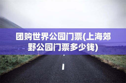 团购世界公园门票(上海郊野公园门票多少钱)