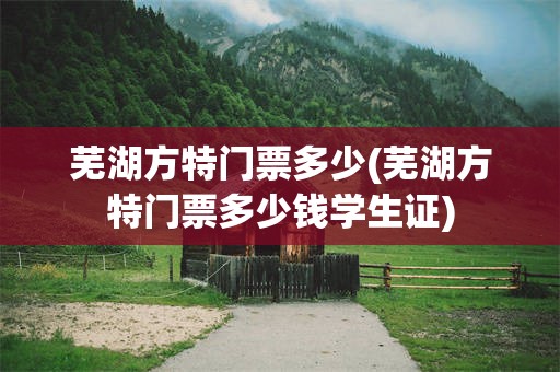 芜湖方特门票多少(芜湖方特门票多少钱学生证)