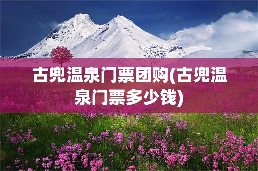 古兜温泉门票团购(古兜温泉门票多少钱)
