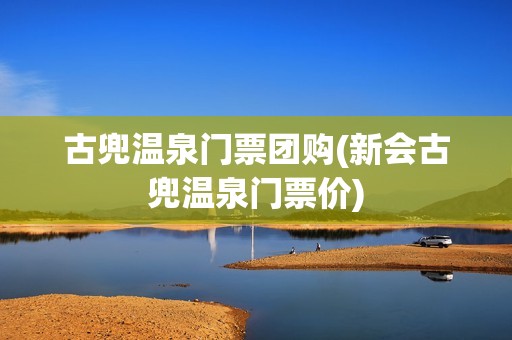 古兜温泉门票团购(新会古兜温泉门票价)