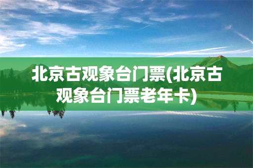 北京古观象台门票(北京古观象台门票老年卡)