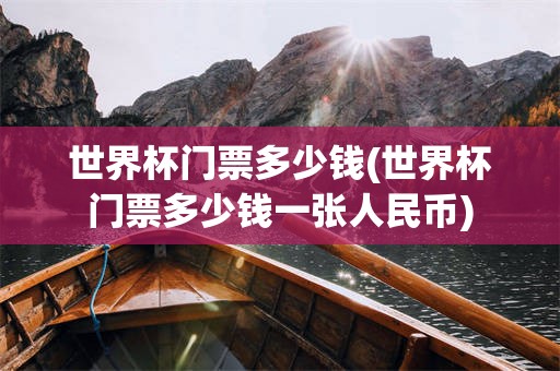 世界杯门票多少钱(世界杯门票多少钱一张人民币)