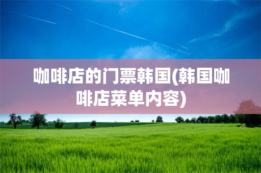 咖啡店的门票韩国(韩国咖啡店菜单内容)