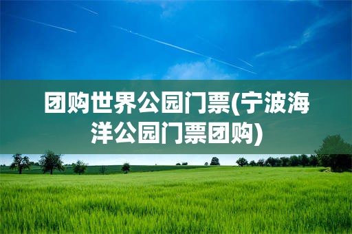 团购世界公园门票(宁波海洋公园门票团购)
