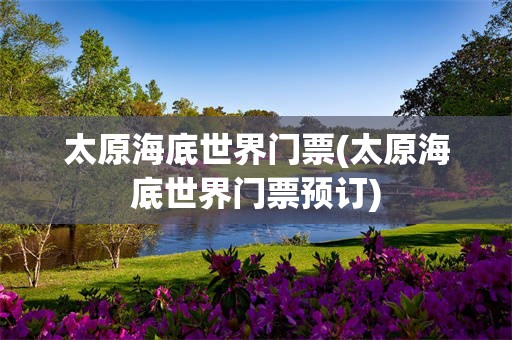 太原海底世界门票(太原海底世界门票预订)