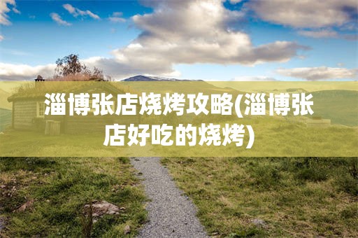 淄博张店烧烤攻略(淄博张店好吃的烧烤)