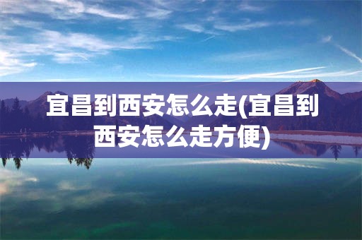 宜昌到西安怎么走(宜昌到西安怎么走方便)