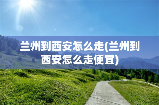 兰州到西安怎么走(兰州到西安怎么走便宜)