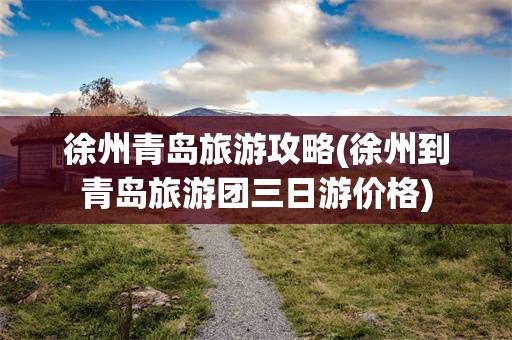徐州青岛旅游攻略(徐州到青岛旅游团三日游价格)