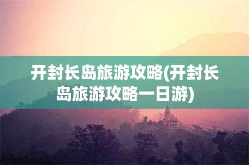 开封长岛旅游攻略(开封长岛旅游攻略一日游)