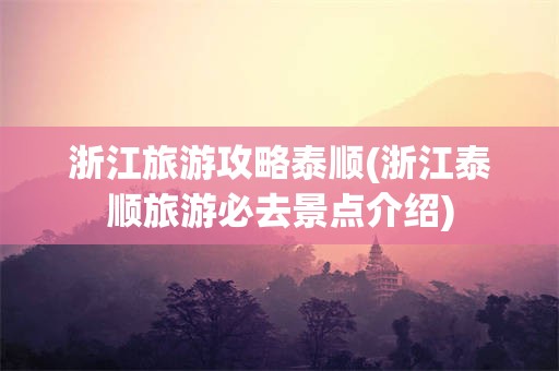 浙江旅游攻略泰顺(浙江泰顺旅游必去景点介绍)