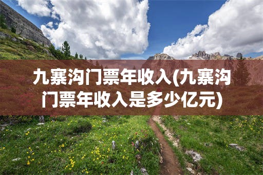 九寨沟门票年收入(九寨沟门票年收入是多少亿元)