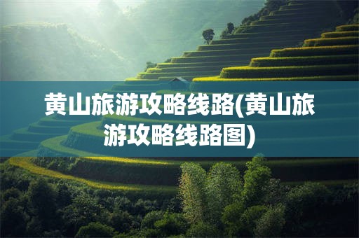 黄山旅游攻略线路(黄山旅游攻略线路图)