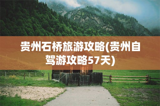 贵州石桥旅游攻略(贵州自驾游攻略57天)