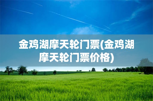 金鸡湖摩天轮门票(金鸡湖摩天轮门票价格)