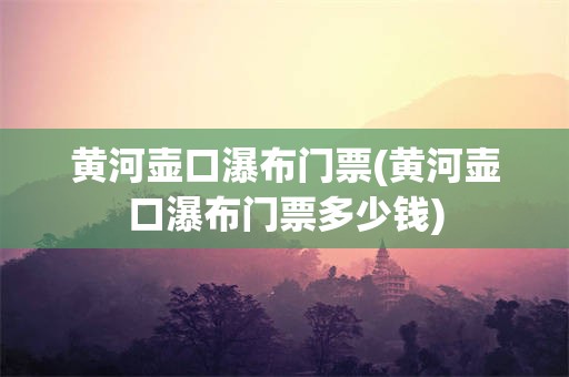 黄河壶口瀑布门票(黄河壶口瀑布门票多少钱)