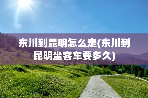 东川到昆明怎么走(东川到昆明坐客车要多久)