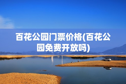 百花公园门票价格(百花公园免费开放吗)