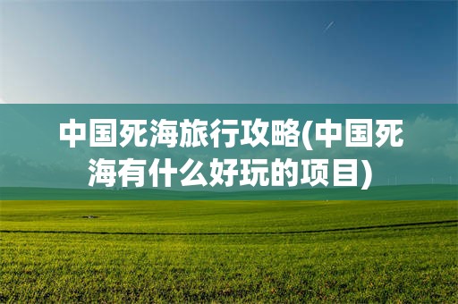 中国死海旅行攻略(中国死海有什么好玩的项目)